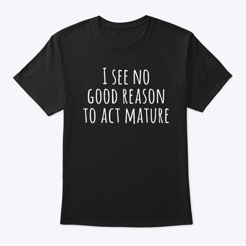 I See No Good Reason To Act Mature Black T-Shirt Front