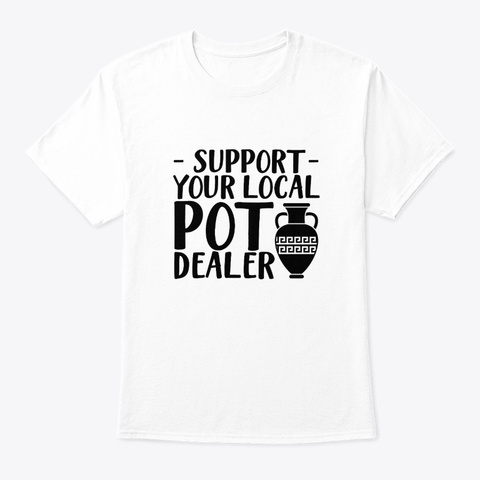 Support Your Local Pot Dealer Pottery Sh White T-Shirt Front