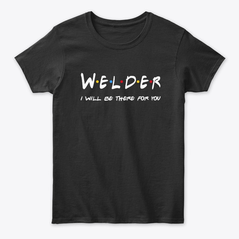 Welder Gifts I'll Be There For You Black T-Shirt Front