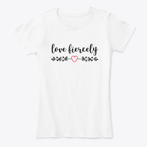 Love Fiercely Gifts White T-Shirt Front