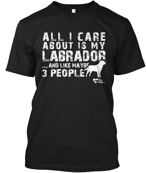 All I Care About Is My Labrador...And Like May Be 3 People Black T-Shirt Front