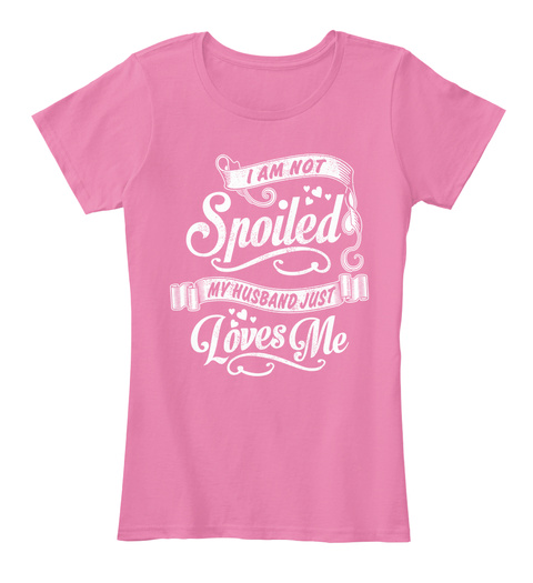 I Am Not Spoiled My Husband Just Loves Me  True Pink T-Shirt Front