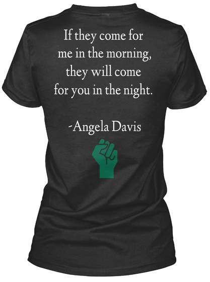  If They Come For 
Me In The Morning,
 They Will Come
 For You In The Night.

 Angela Davis Black T-Shirt Back