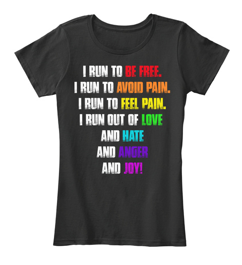 I Run To Be Free. I Run To Avoid Pain. I Run To Feel Pain. I Run Out Of Love And Hate And Anger And Joy! Black T-Shirt Front