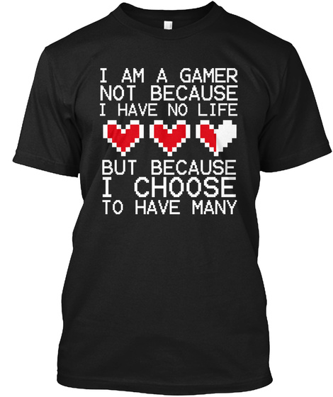 I Am A Gamer Not Because I Have No Life But Because I Choose To Have Many Black T-Shirt Front