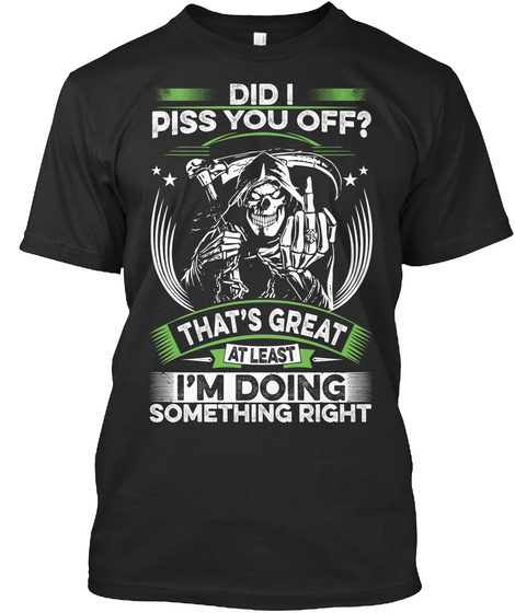 Did I Piss You Off? That's Great At Least I'm Doing Something Right Black T-Shirt Front
