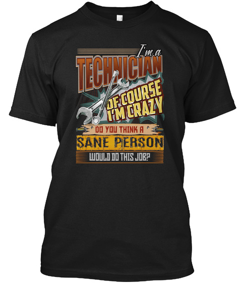 I'm A Technician Of Course I'm Crazy Do You Think A Sane Person Would Do This Job? Black T-Shirt Front