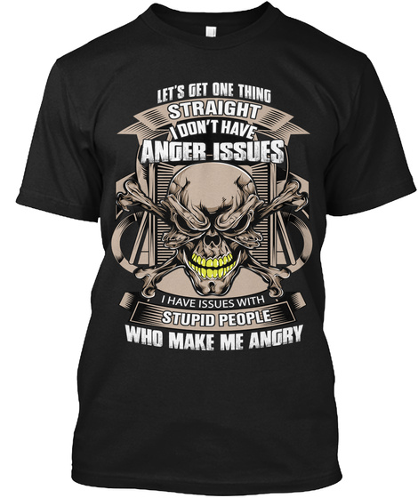 Let's Get One Thing Straight I Don't Have Anger Issues I Have Issues With Stupid People Who Make Me Angry Black T-Shirt Front