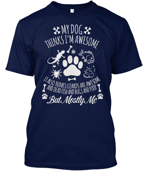 My Dog Thinks I'm Awesome It Also Thinks Lizards Are Awesome And Dead Fish And Bugs And Poor But Mostly Me Navy T-Shirt Front