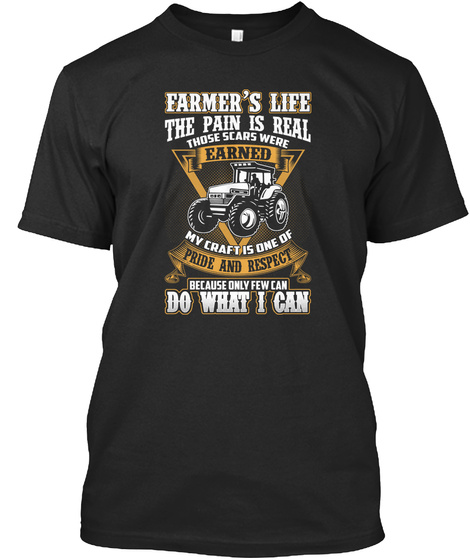 Farmer's Life The Pain Is Real Those Scars Were Earned My Craft Is One Of Pride And Respect Because Only Few Can Do... Black T-Shirt Front
