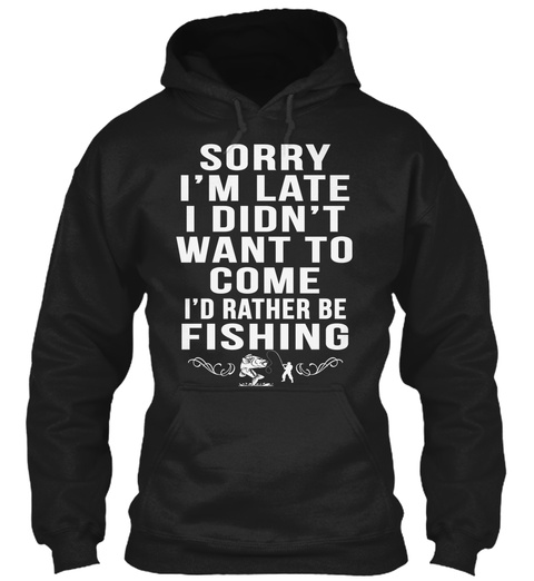 Sorry I'm Late I Didn't Want To Come I'd Rather Be Fishing Black T-Shirt Front