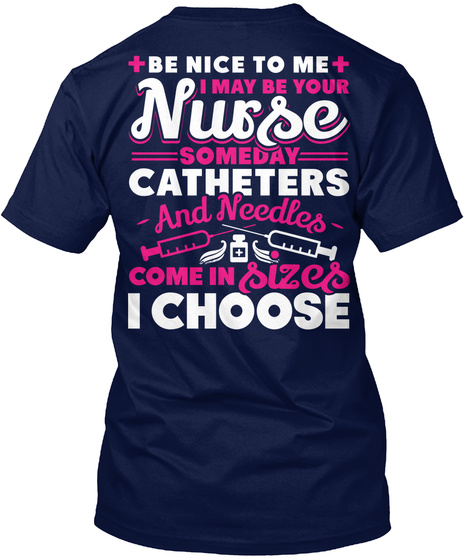  Be Nice To Me I May Be Your Nurse Someday Catheters And Needles Come In Sizes I Choose Navy T-Shirt Back