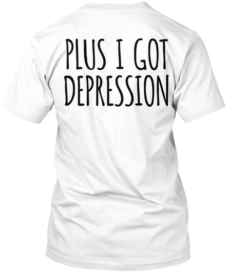 Plus I Got Depression White T-Shirt Back