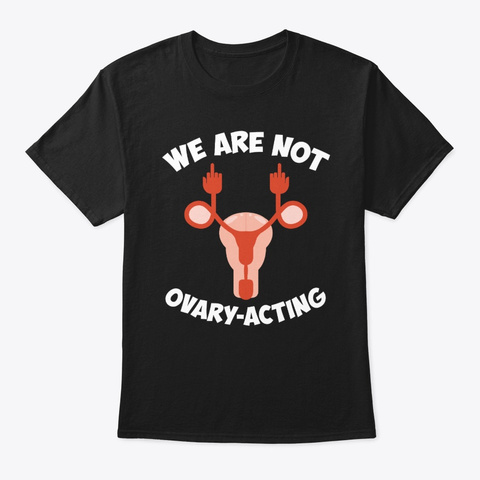 We Are Not Ovary Acting Over Reacting Black T-Shirt Front