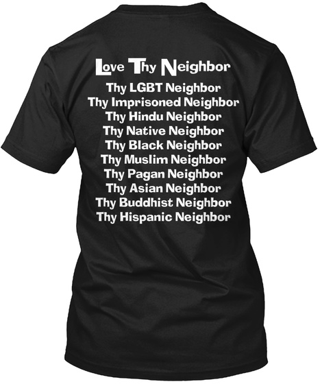 The Christian Left Love Thy Neighbor
Thy Lgbt Neighbor
Thy Imprisoned Neighbor
Thy Hindu Neighbor
Thy Native... Black T-Shirt Back