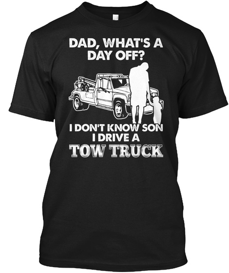Dad, What's A Day Off I Don't Know Son I Drive A Tow Truck  Black T-Shirt Front
