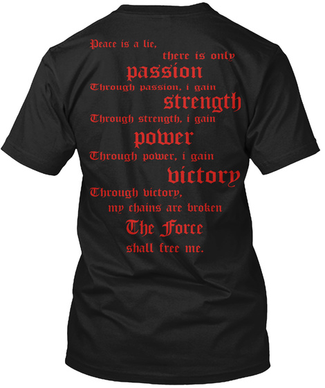 Sith Code Peace Is A Lie, There Is Only Passion 
Through Passion, I Gain Strength 
Through Strength, I Gain Power... Black T-Shirt Back