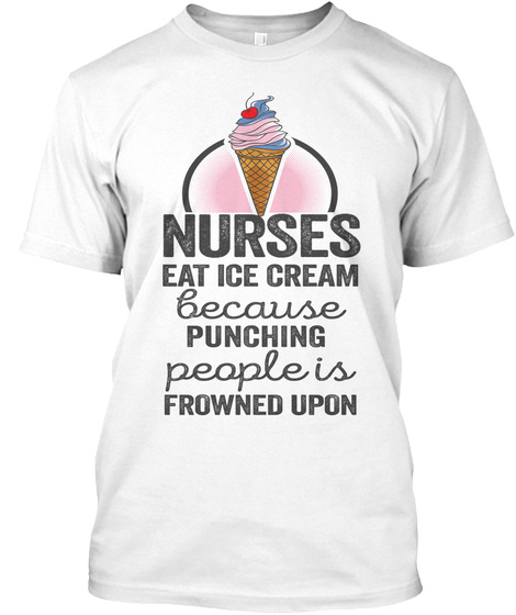 Nurses Eat Ice Cream Because Punching People Is Frowned Upon White T-Shirt Front