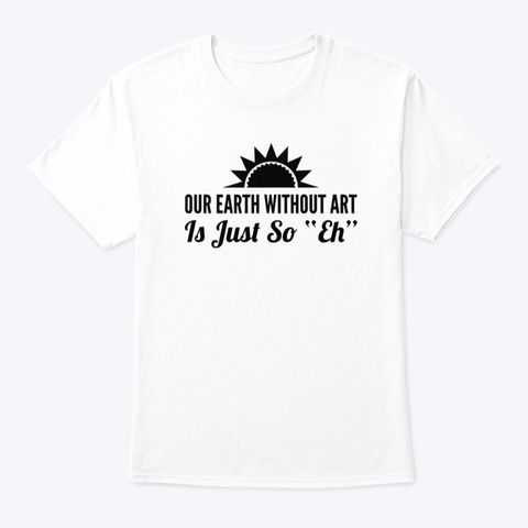 Our Earth Without Art Is Just So Eh White T-Shirt Front