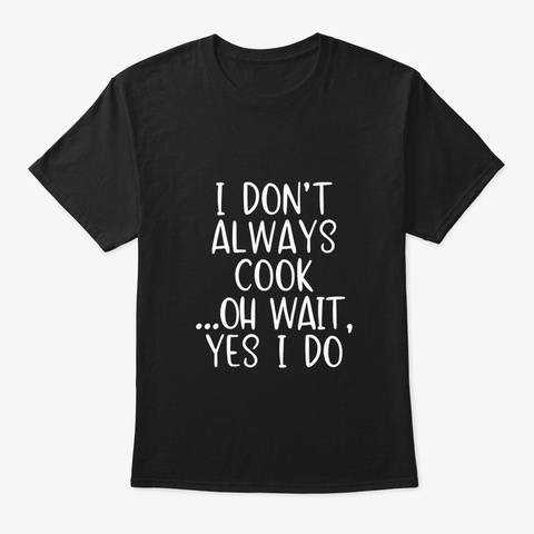 I Don't Always Cook Oh Wait Yes I Do Black T-Shirt Front