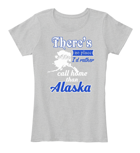 There's No Place I'd Rather Call Home Than Alaska Light Heather Grey T-Shirt Front