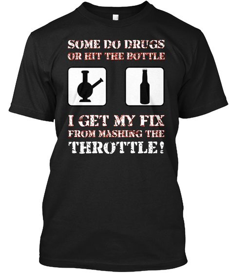 Some Do Drugs Or Hit The Bottle I Get My Fix From Mashing The Throttle! Black T-Shirt Front
