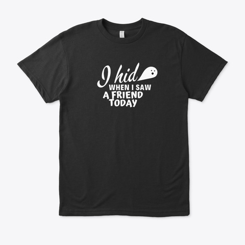 I Hid When I Saw A Friend Today Black T-Shirt Front