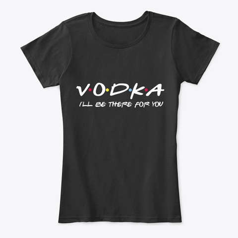 Vodka I'll Be There For You Shirt Black T-Shirt Front