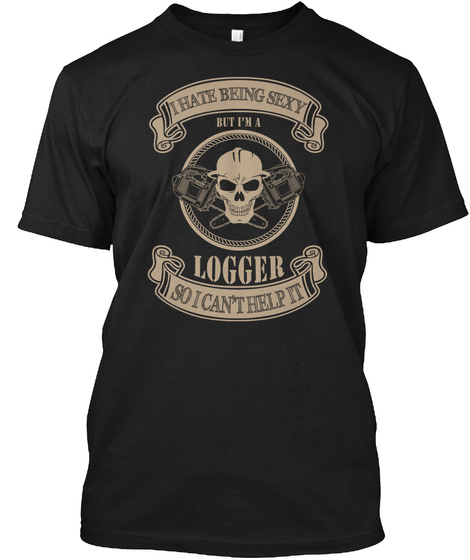I Hate Being Sexy But I'm A Logger So I Can't Help It Black T-Shirt Front
