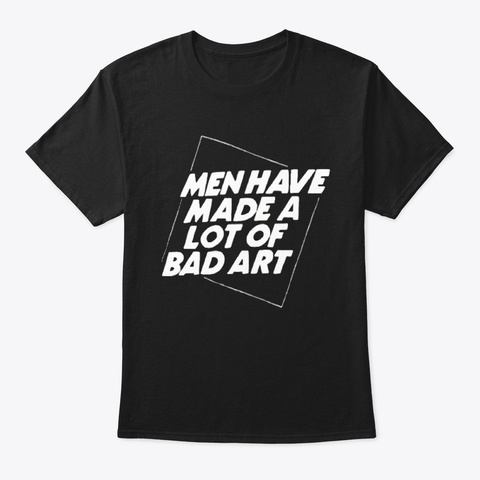 Men Have Made A Lot Of Bad Art Shirt Y00 Black T-Shirt Front