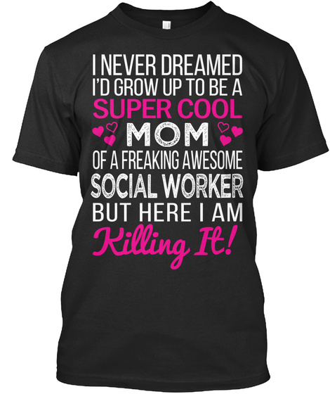 I Never Dreamed I'd Grow Up To Be A Super Cool Mom Of A Freaking Awesome Social Worker But Here I Am Killing It! Black T-Shirt Front