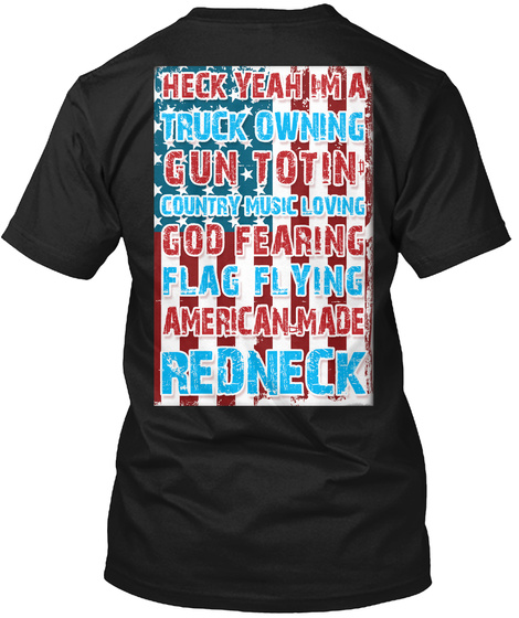 Heck Yeah I M A Truck Owing Gun Totin Country Music Loving God Fearing Flag Flying American Made Redneck Black T-Shirt Back