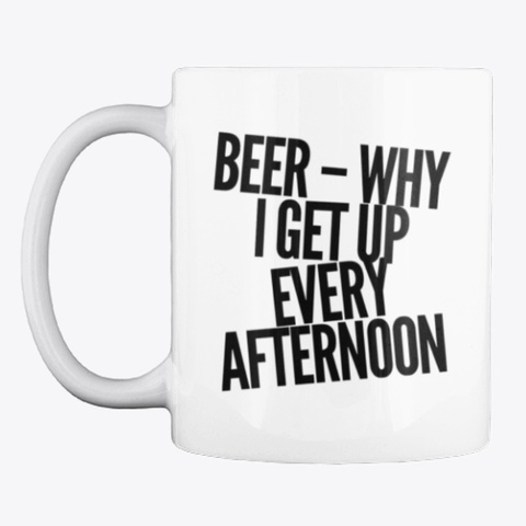 Beer   Why I Get Up Every Afternoon White Kaos Front