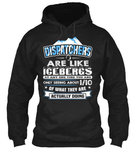 Dispatchers Are Like Icebergs At Any One Time You Are Only Seeing About 1/10 Of What They Are Actually Doing  Black T-Shirt Front