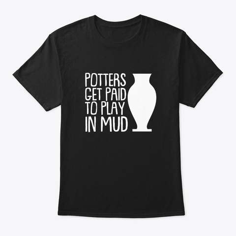 Potters Get Paid Play Mud Pottery Lover Black T-Shirt Front