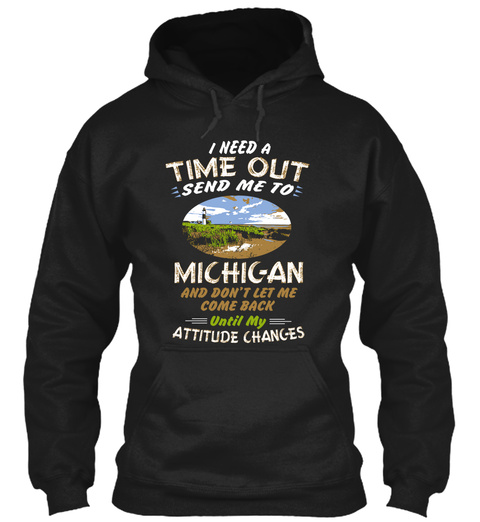 I Need A Time Out Send Me To Michigan And Dont Let Me Come Back Until My Attitude Changes Black T-Shirt Front