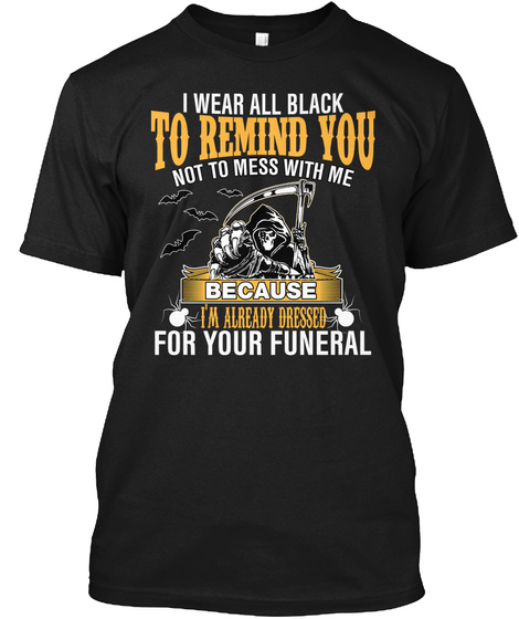 I Wear All Black To Remind You Not To Mess With Me Because I Am Already Dressed For Your Funeral Black T-Shirt Front