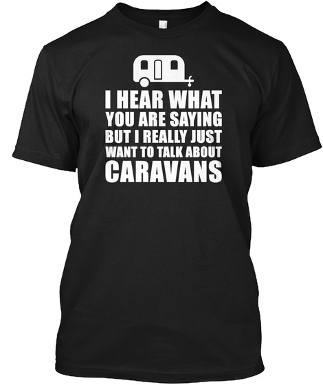 I Hear What You Are Saying But I Really Just Want To Talk About Caravans Black T-Shirt Front