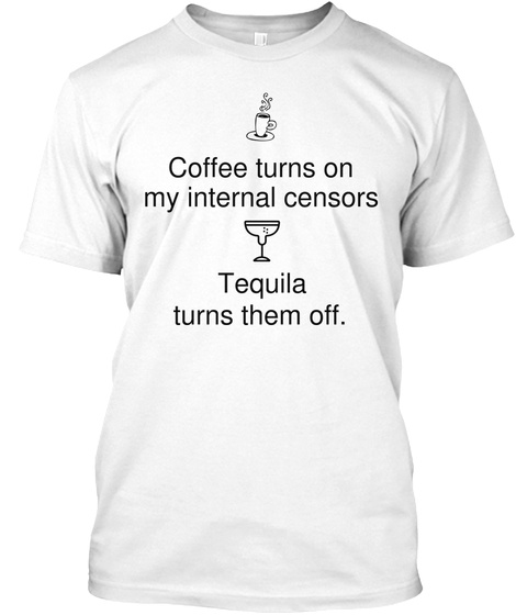 Coffee    Turns On
 My Internal Censors Tequila
 Turns Them Off. White T-Shirt Front