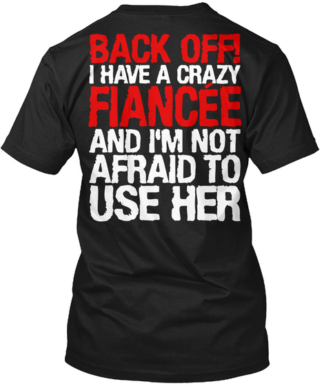 Back Off I Have A Crazy Fiancee And I'm Not Afraid To Use Her Black T-Shirt Back