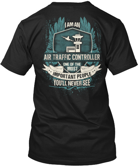 I Am.An Air Traffic Controller One Of The Most Important People You Ll Never See Black T-Shirt Back