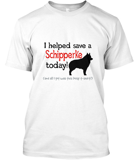 I Helped Save A Schipperke Today! (And All I Got Was This Lousy T Shirt) White T-Shirt Front