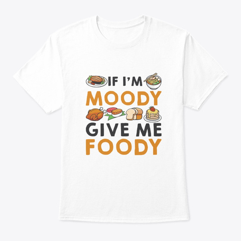 If Im Moody Give Me Foody Food Lover Sh W White T-Shirt Front