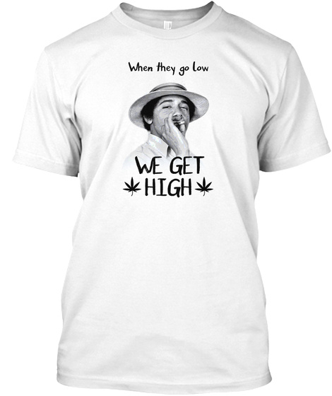 When They Go Low, We Get High. White T-Shirt Front