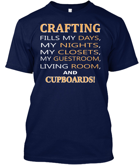 Crafting
Fills My Days,
My Nights,
My Closets,
My Guestroom,
Living Room,
And
Cupboards! Navy T-Shirt Front
