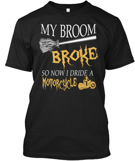 My Broom Broke So Now I Dride A Motocycle Black T-Shirt Front