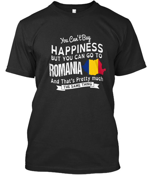 You Can't Buy Happiness But You Can Go To Romania And That's Pretty Much The Same Thing Black T-Shirt Front
