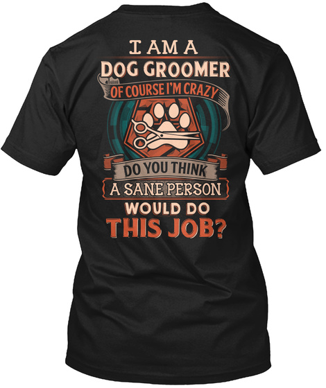 I Am A Dog Groomer Of Course I'm Crazy Do You Think A Sane Person Would Do This Job? Black T-Shirt Back