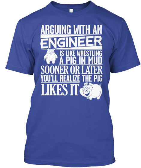 Arguing With An Engineer Is Like Wrestling A Pig In Mud Sooner Or Later Youll Realize The Pig Likes It Deep Royal T-Shirt Front