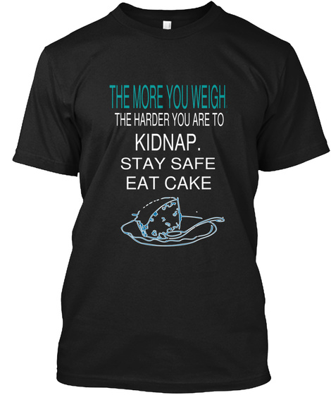 The More You Weigh, The Harder You Are To Kidnap. Stay Safe Eat Cake Black T-Shirt Front